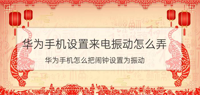 华为手机设置来电振动怎么弄 华为手机怎么把闹钟设置为振动？